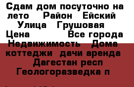 Сдам дом посуточно на лето. › Район ­ Ейский › Улица ­ Грушовая › Цена ­ 3 000 - Все города Недвижимость » Дома, коттеджи, дачи аренда   . Дагестан респ.,Геологоразведка п.